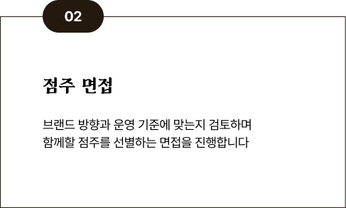 02 점주 면접 - 브랜드 방향과 운영 기준에 맞는지 검토하며 함께할 점주를 선별하는 면접을 진행합니다