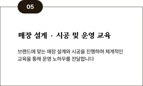 05 매장 설계·시공 및 운영 교육 - 브랜드에 맞는 매장 설계와 시공을 진행하며 체계적인 교육을 통해 운영 노하우를 전달합니다
